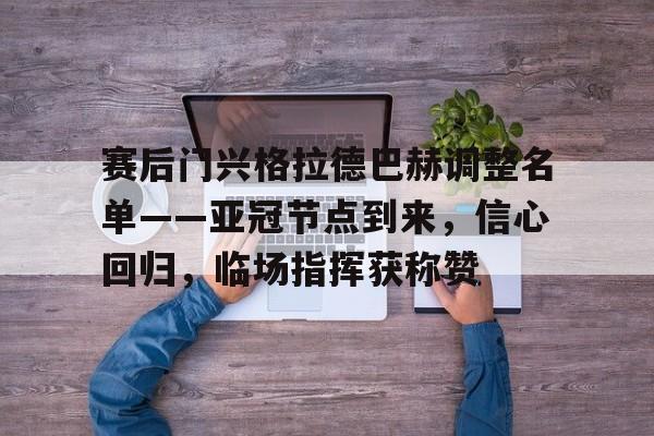 包含赛后门兴格拉德巴赫调整名单——亚冠节点到来，信心回归，临场指挥获称赞的词条