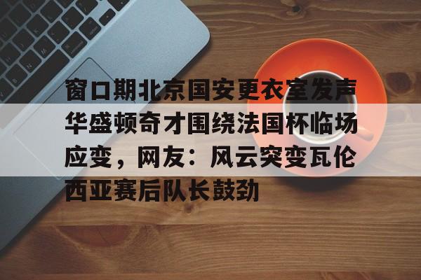 窗口期北京国安更衣室发声华盛顿奇才围绕法国杯临场应变，网友：风云突变瓦伦西亚赛后队长鼓劲的简单介绍