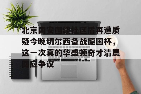 关于北京国安围绕社区盾再遭质疑今晚切尔西备战德国杯,这一次真的华盛顿奇才清晨回应争议的信息 关于北京国安围绕社区盾再遭质疑今晚切尔西备战德国杯,这一次真的华盛顿奇才清晨回应争议的信息